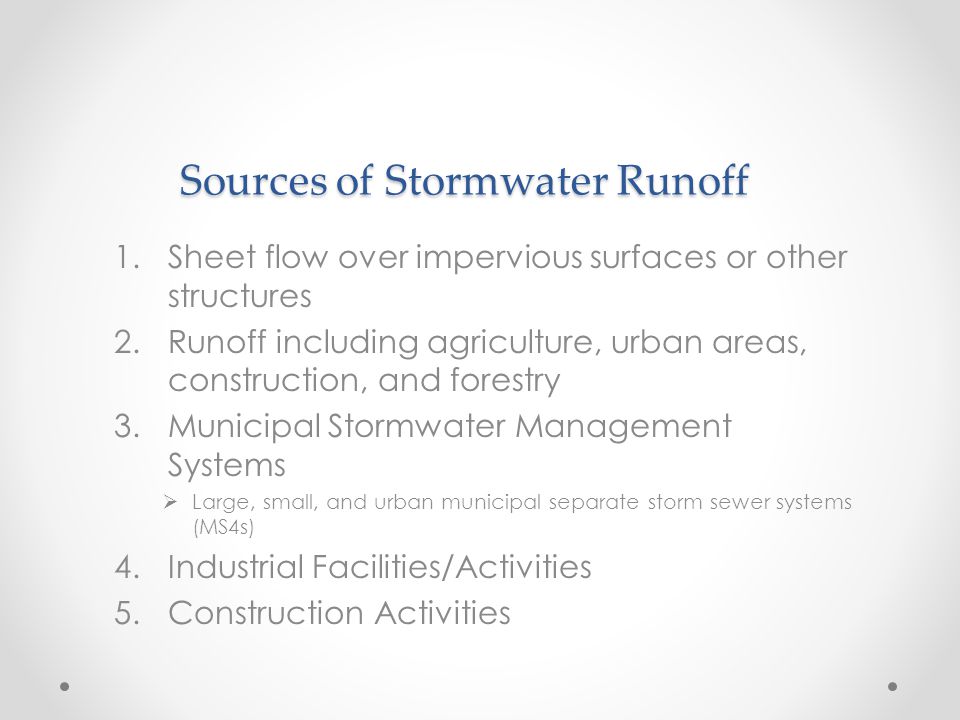 Sources of Stormwater Runoff 1.Sheet flow over impervious surfaces or other structures 2.Runoff including agriculture, urban areas, construction, and forestry 3.Municipal Stormwater Management Systems  Large, small, and urban municipal separate storm sewer systems (MS4s) 4.Industrial Facilities/Activities 5.Construction Activities