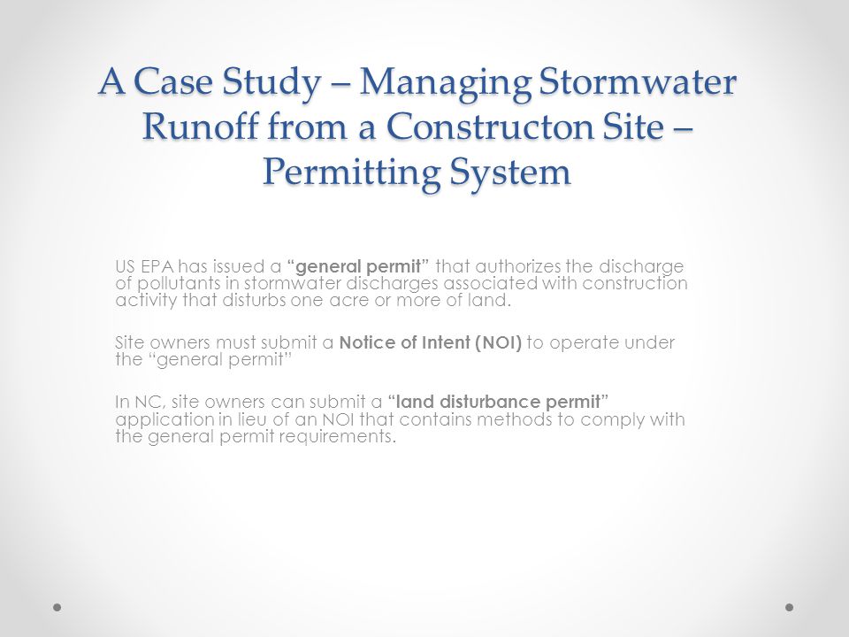 A Case Study – Managing Stormwater Runoff from a Constructon Site – Permitting System US EPA has issued a general permit that authorizes the discharge of pollutants in stormwater discharges associated with construction activity that disturbs one acre or more of land.