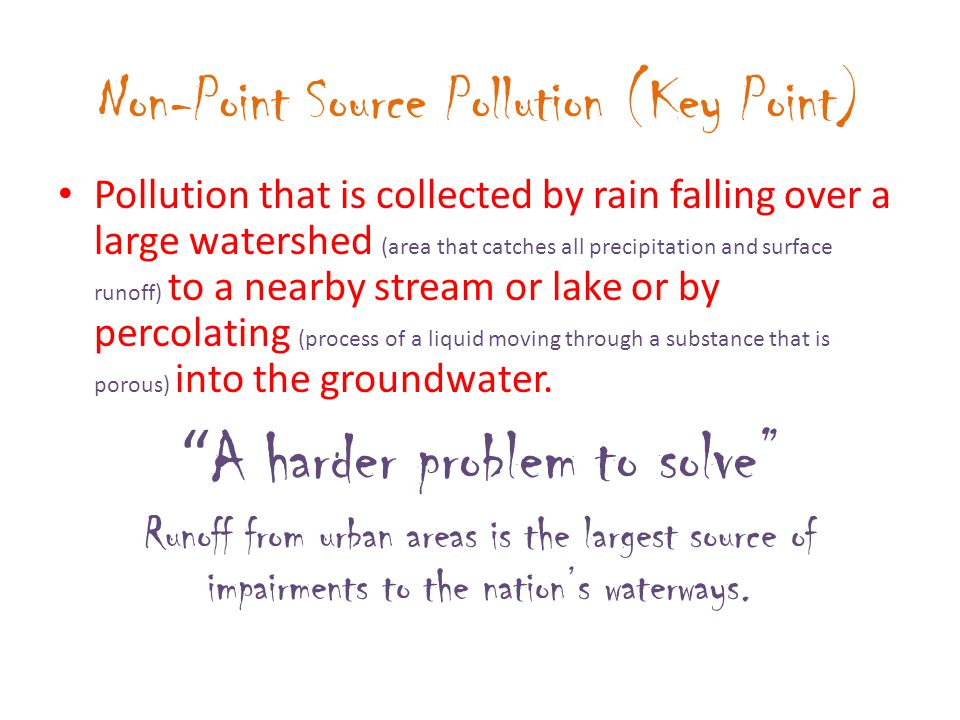 Non-Point Source Pollution (Key Point) Pollution that is collected by rain falling over a large watershed (area that catches all precipitation and surface runoff) to a nearby stream or lake or by percolating (process of a liquid moving through a substance that is porous) into the groundwater.