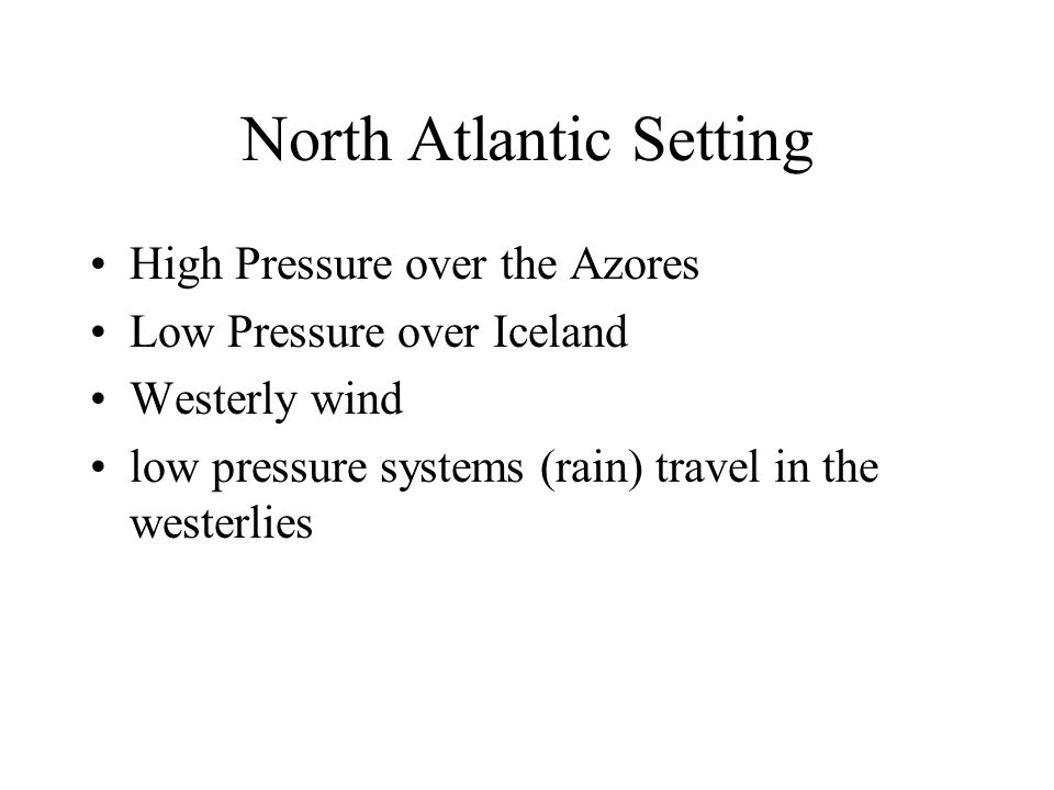North Atlantic Setting High Pressure over the Azores Low Pressure over Iceland Westerly wind low pressure systems (rain) travel in the westerlies