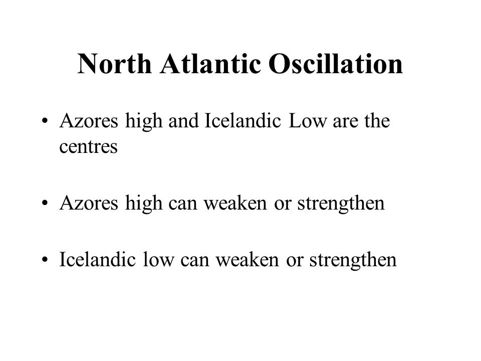 North Atlantic Oscillation Azores high and Icelandic Low are the centres Azores high can weaken or strengthen Icelandic low can weaken or strengthen