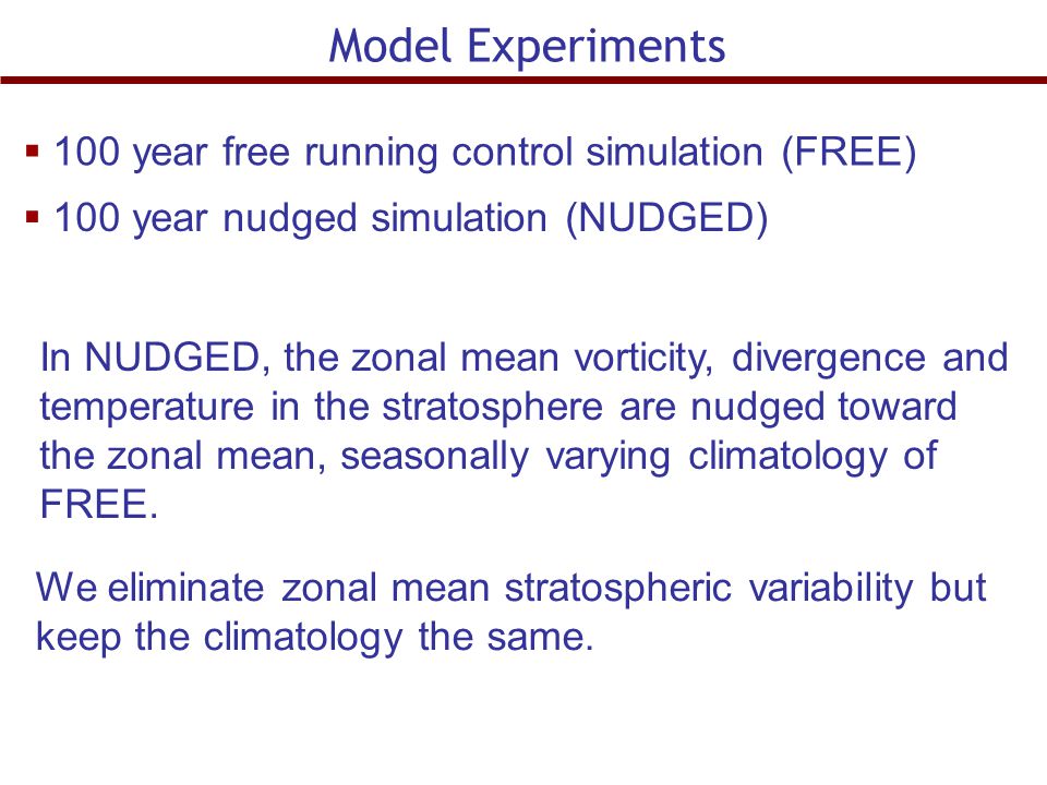 Model Experiments  100 year free running control simulation (FREE)  100 year nudged simulation (NUDGED) In NUDGED, the zonal mean vorticity, divergence and temperature in the stratosphere are nudged toward the zonal mean, seasonally varying climatology of FREE.