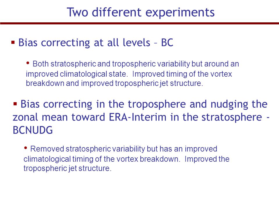 Two different experiments  Bias correcting at all levels – BC  Bias correcting in the troposphere and nudging the zonal mean toward ERA-Interim in the stratosphere - BCNUDG Both stratospheric and tropospheric variability but around an improved climatological state.