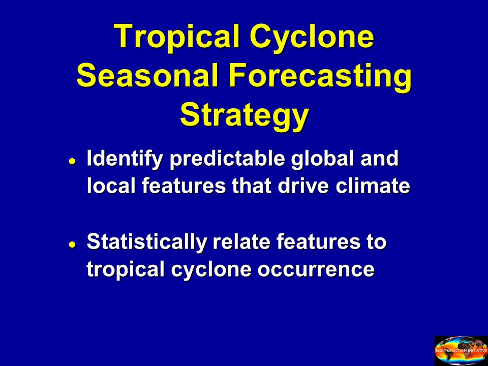 Tropical Cyclone Seasonal Forecasting Strategy l Identify predictable global and local features that drive climate l Statistically relate features to tropical cyclone occurrence