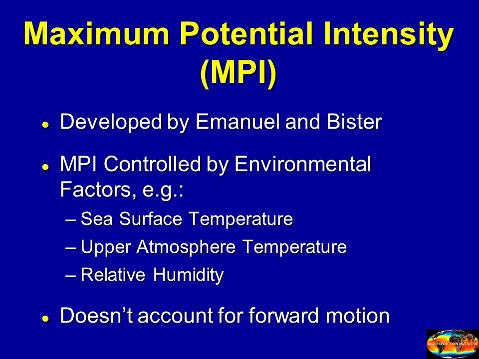 Maximum Potential Intensity (MPI) l Developed by Emanuel and Bister l MPI Controlled by Environmental Factors, e.g.: –Sea Surface Temperature –Upper Atmosphere Temperature –Relative Humidity l Doesn’t account for forward motion
