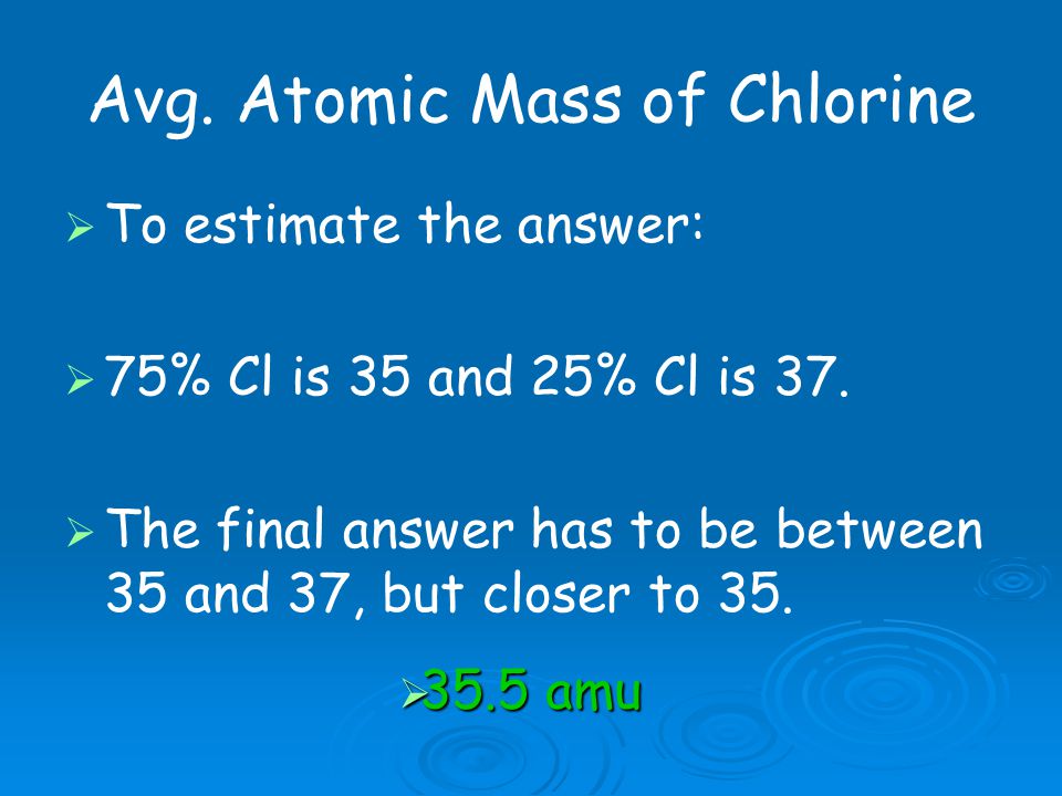 Avg. Atomic Mass of Chlorine   To estimate the answer:   75% Cl is 35 and 25% Cl is 37.