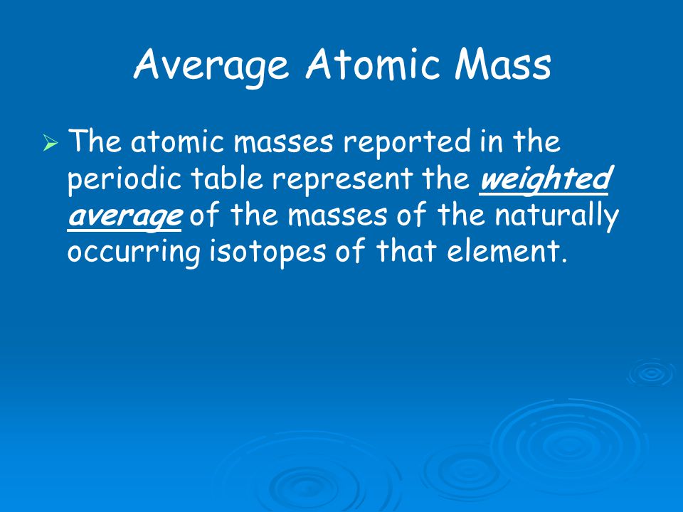 Average Atomic Mass   The atomic masses reported in the periodic table represent the weighted average of the masses of the naturally occurring isotopes of that element.