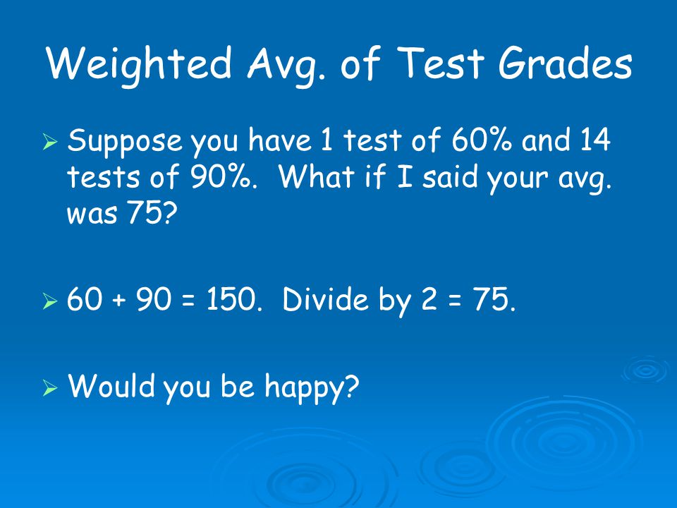 Weighted Avg. of Test Grades   Suppose you have 1 test of 60% and 14 tests of 90%.