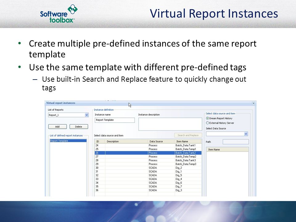 Virtual Report Instances Create multiple pre-defined instances of the same report template Use the same template with different pre-defined tags – Use built-in Search and Replace feature to quickly change out tags