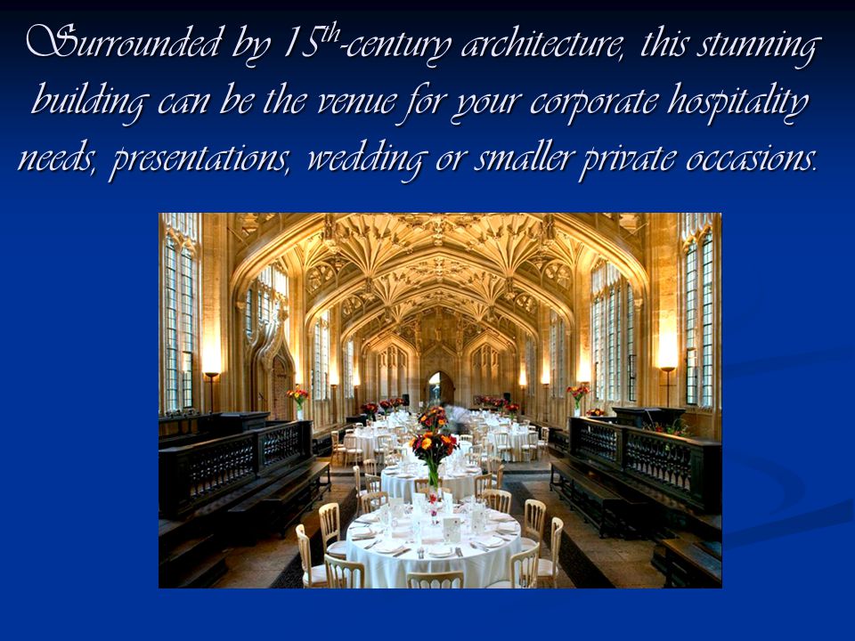 Surrounded by 15 th -century architecture, this stunning building can be the venue for your corporate hospitality needs, presentations, wedding or smaller private occasions.