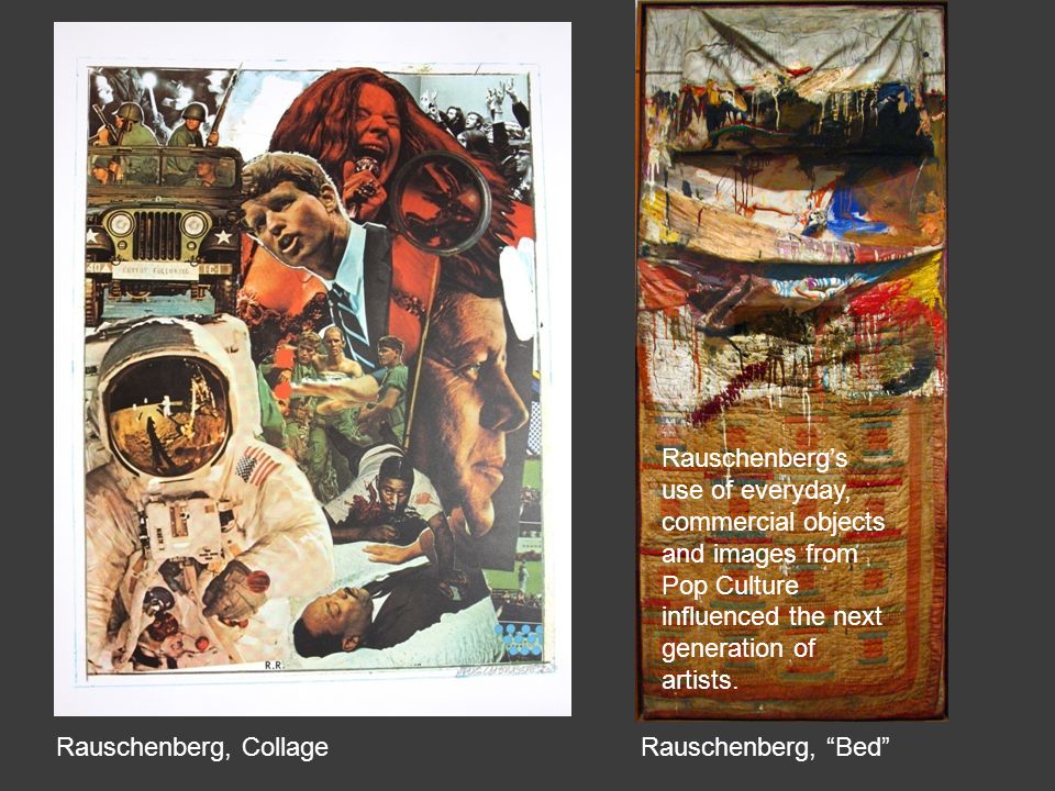 Rauschenberg, Bed Rauschenberg, Collage Rauschenberg’s use of everyday, commercial objects and images from Pop Culture influenced the next generation of artists.