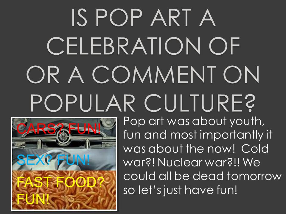 IS POP ART A CELEBRATION OF OR A COMMENT ON POPULAR CULTURE.