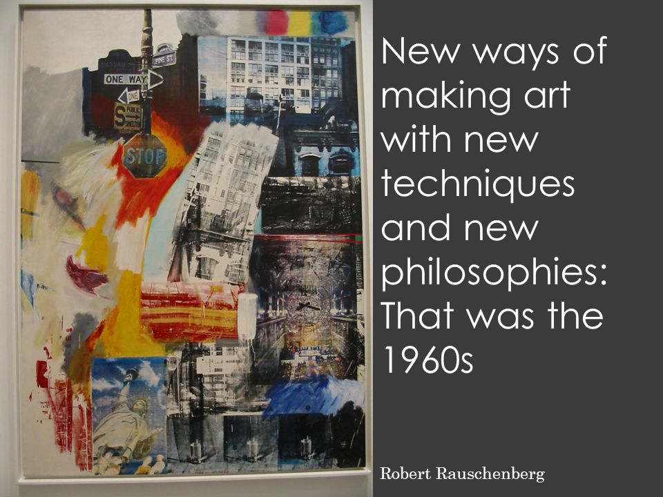 Robert Rauschenberg New ways of making art with new techniques and new philosophies: That was the 1960s
