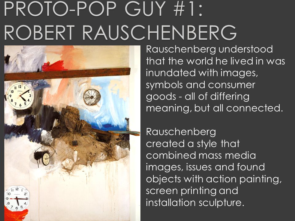 PROTO-POP GUY #1: ROBERT RAUSCHENBERG Rauschenberg understood that the world he lived in was inundated with images, symbols and consumer goods - all of differing meaning, but all connected.