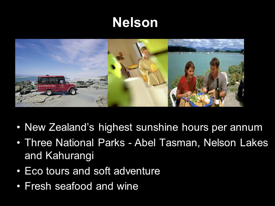 Nelson New Zealand’s highest sunshine hours per annum Three National Parks - Abel Tasman, Nelson Lakes and Kahurangi Eco tours and soft adventure Fresh seafood and wine
