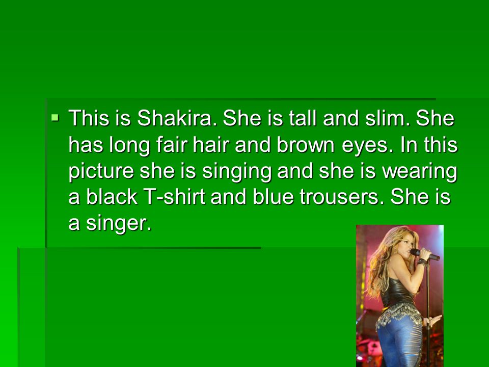  This is Shakira. She is tall and slim. She has long fair hair and brown eyes.