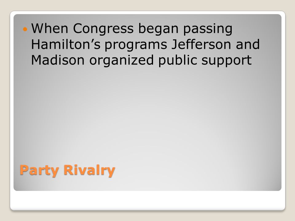 Party Rivalry When Congress began passing Hamilton’s programs Jefferson and Madison organized public support