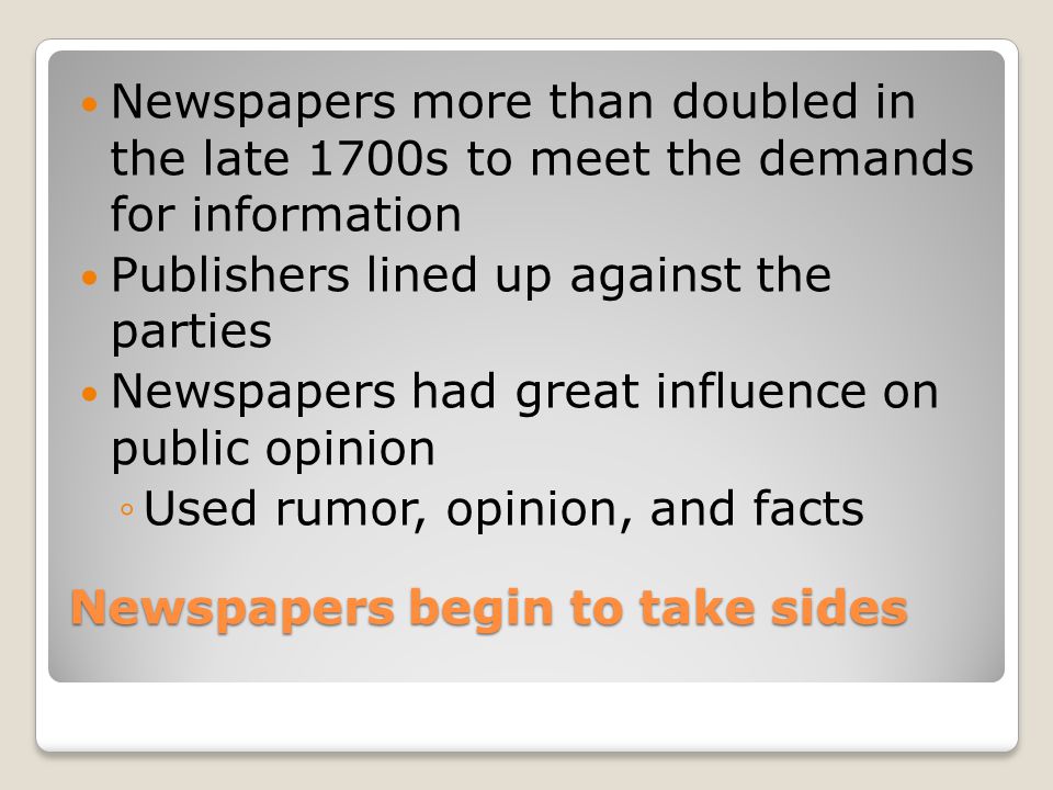 Newspapers begin to take sides Newspapers more than doubled in the late 1700s to meet the demands for information Publishers lined up against the parties Newspapers had great influence on public opinion ◦Used rumor, opinion, and facts