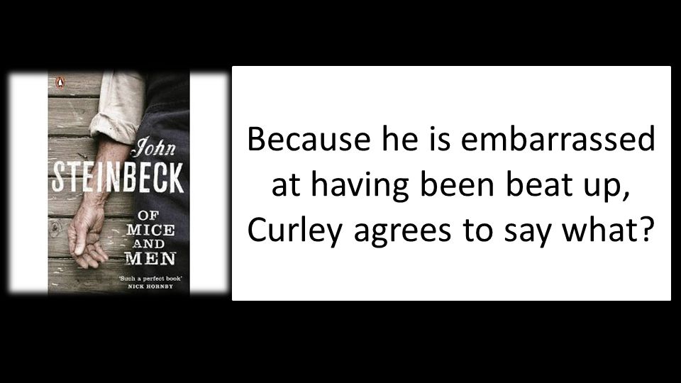 Because he is embarrassed at having been beat up, Curley agrees to say what