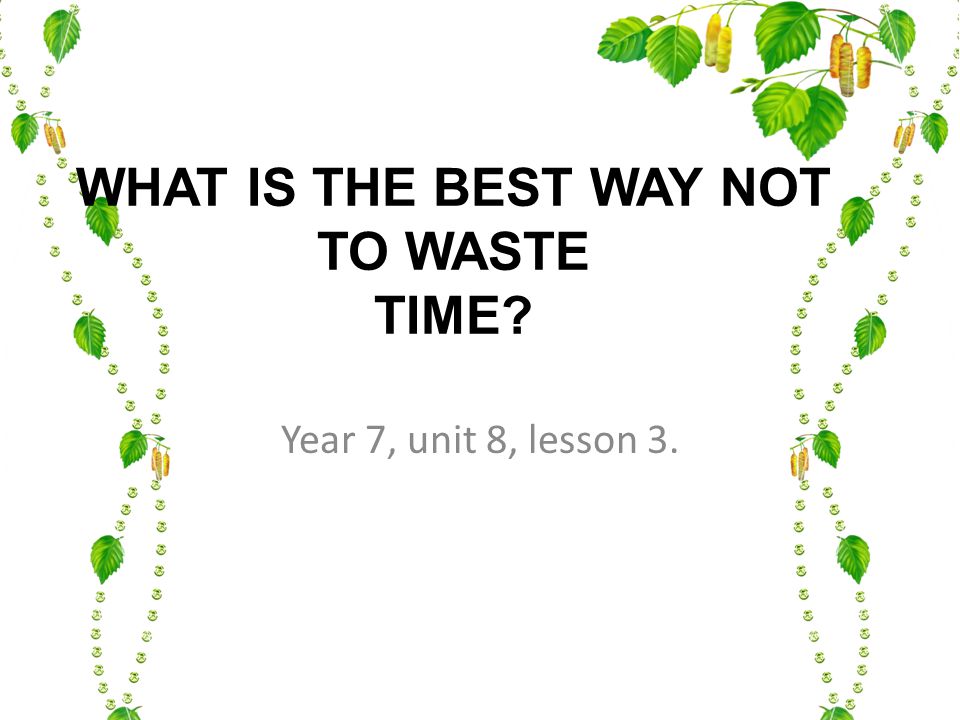 WHAT IS THE BEST WAY NOT TO WASTE TIME Year 7, unit 8, lesson 3.
