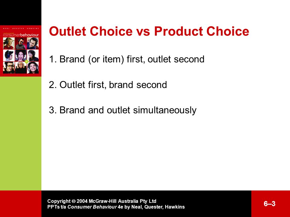 Copyright  2004 McGraw-Hill Australia Pty Ltd PPTs t/a Consumer Behaviour 4e by Neal, Quester, Hawkins 6–36–3 Outlet Choice vs Product Choice 1.