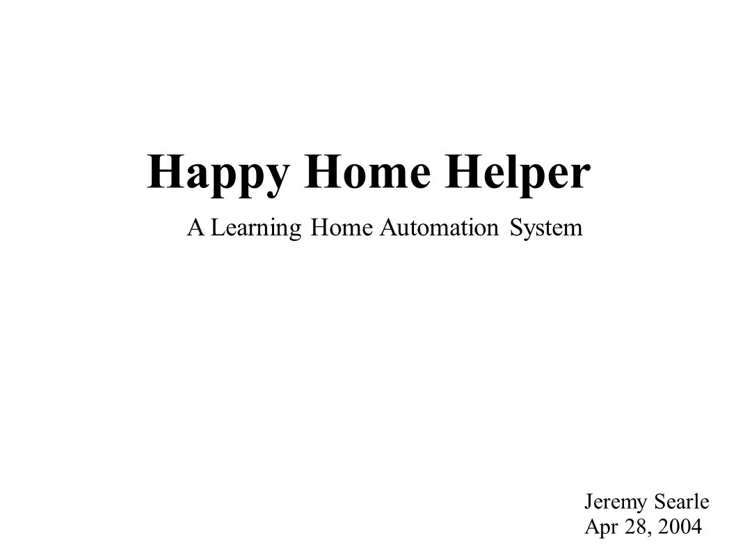 Happy Home Helper Jeremy Searle Apr 28, 2004 A Learning Home Automation System
