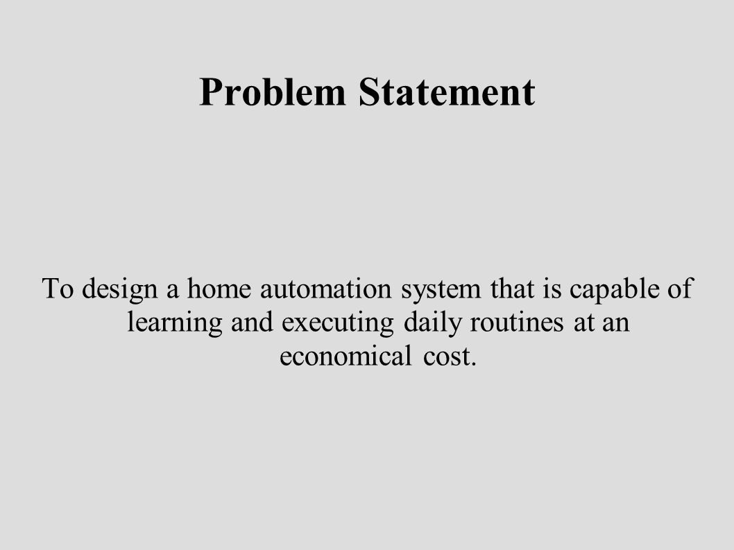 Problem Statement To design a home automation system that is capable of learning and executing daily routines at an economical cost.