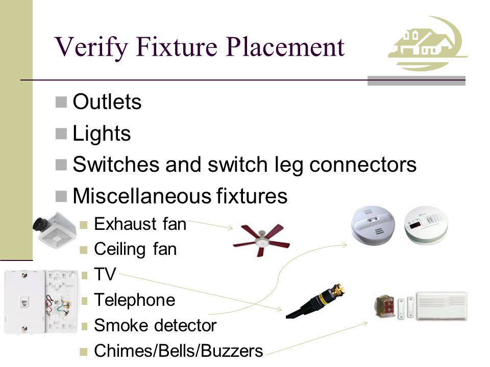 Verify Fixture Placement Outlets Lights Switches and switch leg connectors Miscellaneous fixtures Exhaust fan Ceiling fan TV Telephone Smoke detector Chimes/Bells/Buzzers
