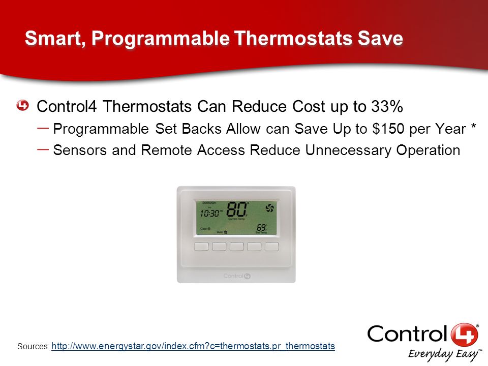 Smart, Programmable Thermostats Save Control4 Thermostats Can Reduce Cost up to 33% – Programmable Set Backs Allow can Save Up to $150 per Year * – Sensors and Remote Access Reduce Unnecessary Operation Sources:   c=thermostats.pr_thermostats   c=thermostats.pr_thermostats