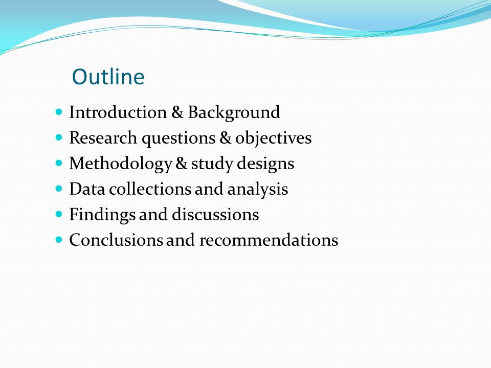 Outline Introduction & Background Research questions & objectives Methodology & study designs Data collections and analysis Findings and discussions Conclusions and recommendations