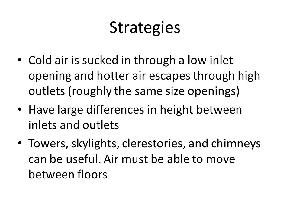 Strategies Cold air is sucked in through a low inlet opening and hotter air escapes through high outlets (roughly the same size openings) Have large differences in height between inlets and outlets Towers, skylights, clerestories, and chimneys can be useful.