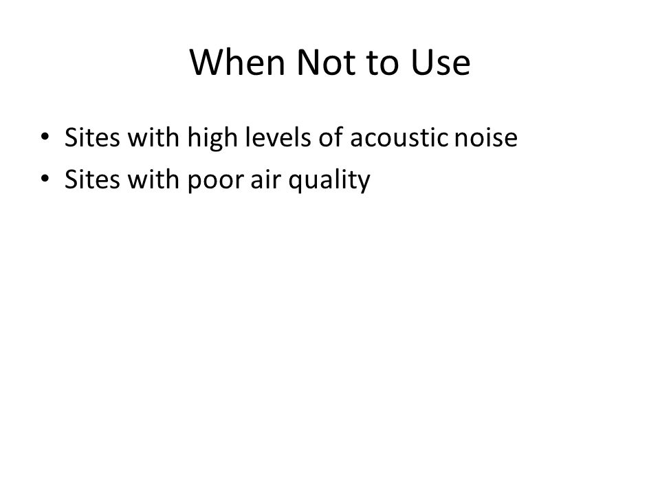 When Not to Use Sites with high levels of acoustic noise Sites with poor air quality