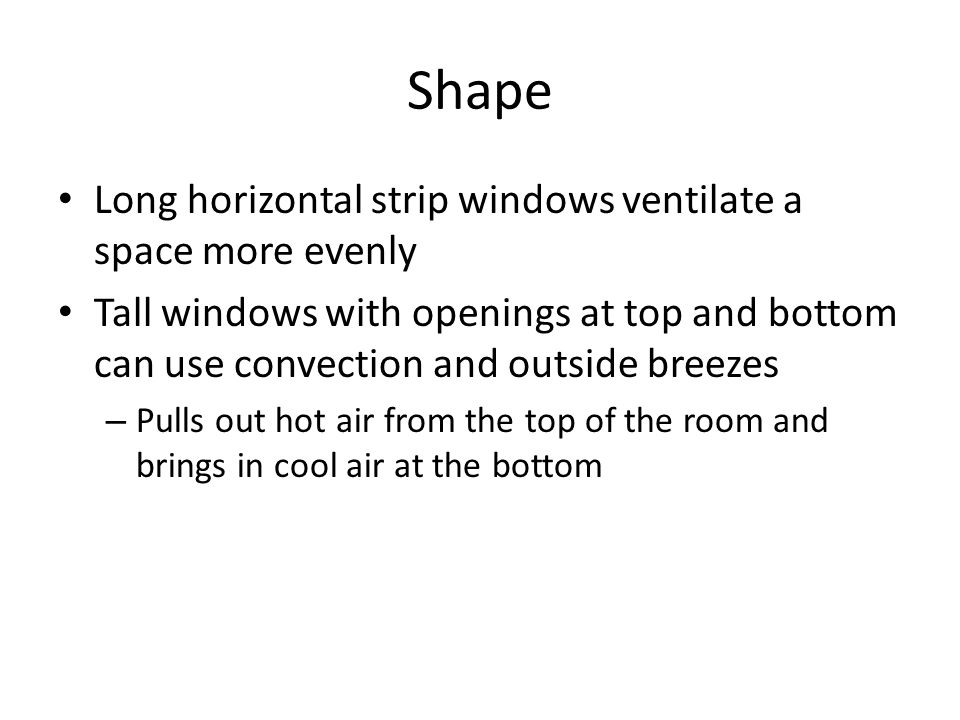 Shape Long horizontal strip windows ventilate a space more evenly Tall windows with openings at top and bottom can use convection and outside breezes – Pulls out hot air from the top of the room and brings in cool air at the bottom