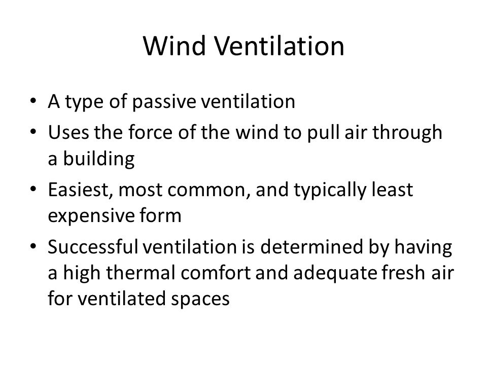 Wind Ventilation A type of passive ventilation Uses the force of the wind to pull air through a building Easiest, most common, and typically least expensive form Successful ventilation is determined by having a high thermal comfort and adequate fresh air for ventilated spaces
