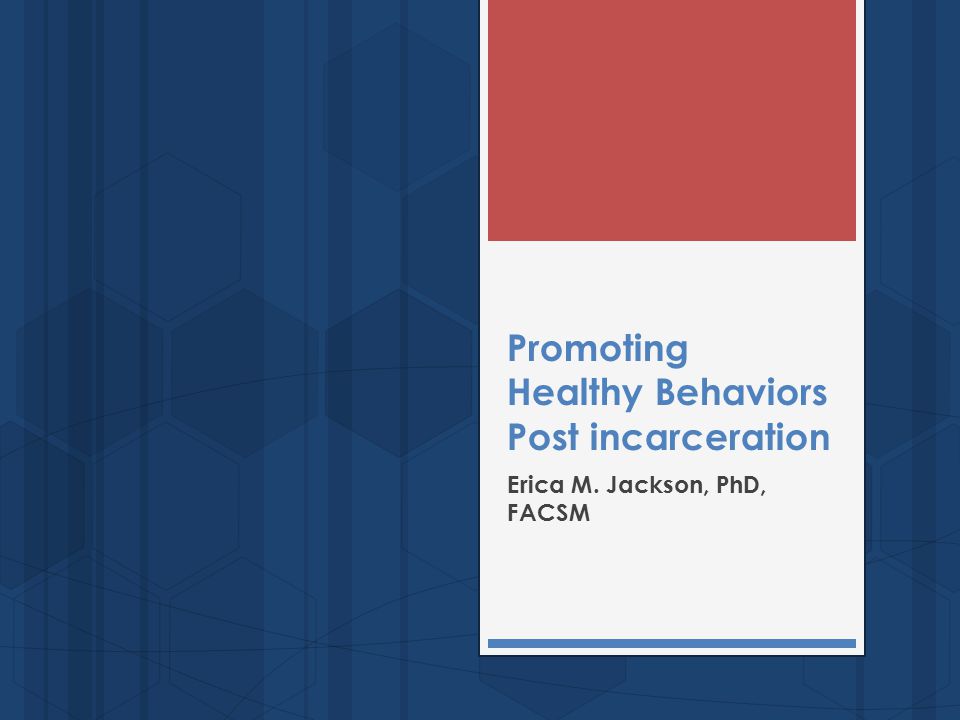 Promoting Healthy Behaviors Post incarceration Erica M. Jackson, PhD, FACSM