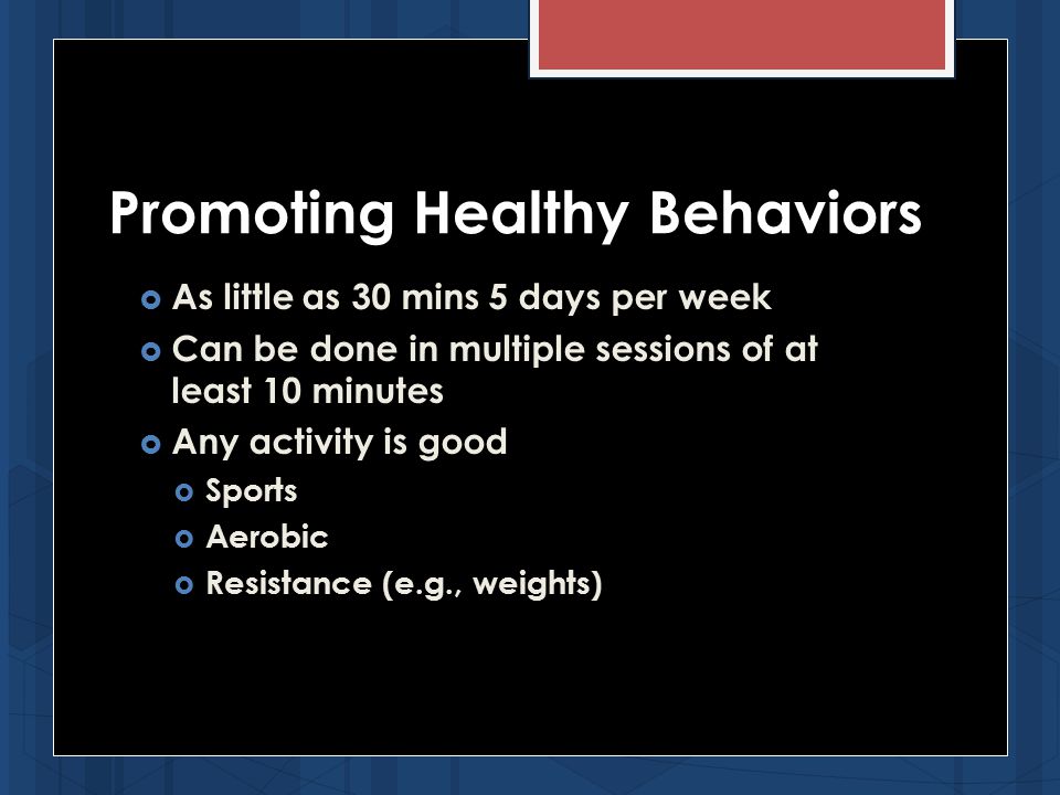  As little as 30 mins 5 days per week  Can be done in multiple sessions of at least 10 minutes  Any activity is good  Sports  Aerobic  Resistance (e.g., weights) Promoting Healthy Behaviors