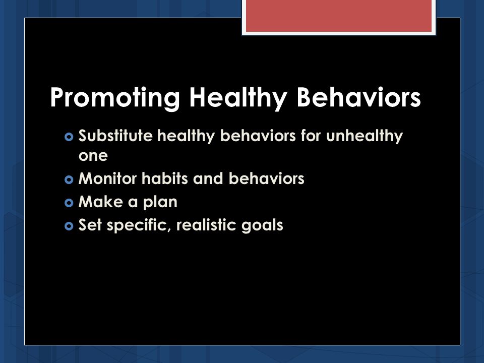  Substitute healthy behaviors for unhealthy one  Monitor habits and behaviors  Make a plan  Set specific, realistic goals Promoting Healthy Behaviors