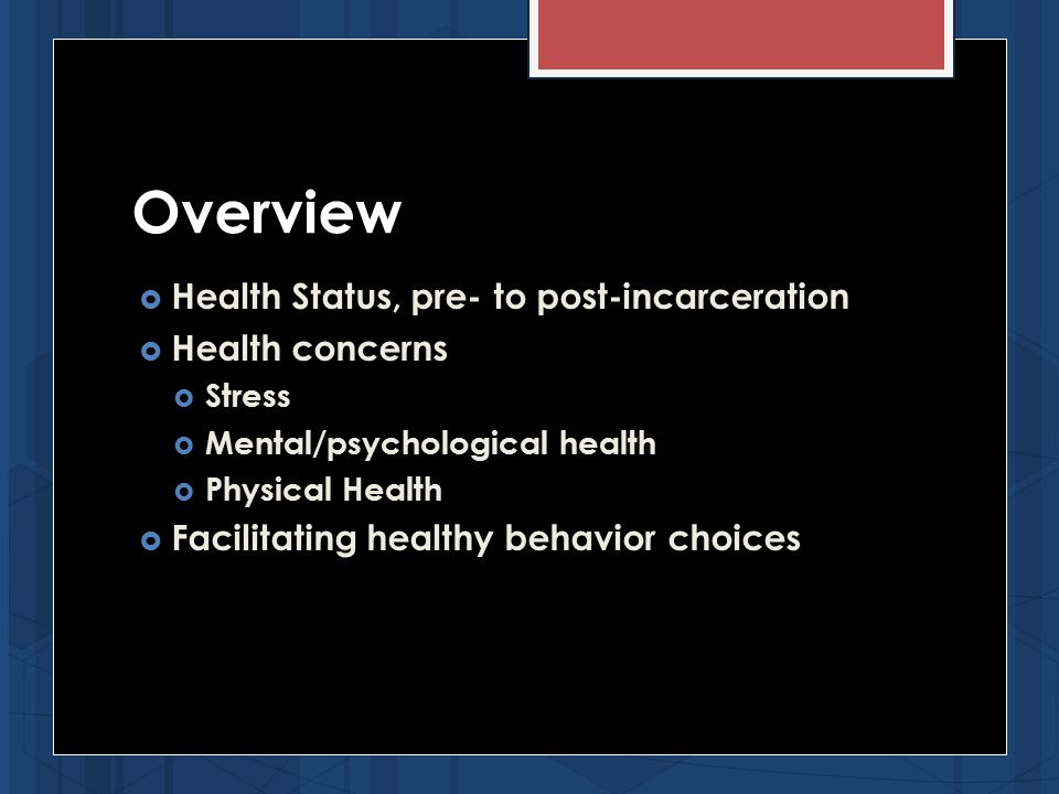 Overview  Health Status, pre- to post-incarceration  Health concerns  Stress  Mental/psychological health  Physical Health  Facilitating healthy behavior choices