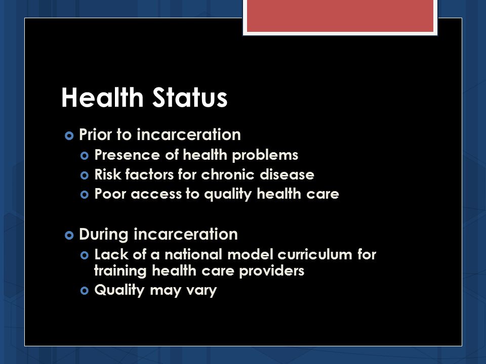 Health Status  Prior to incarceration  Presence of health problems  Risk factors for chronic disease  Poor access to quality health care  During incarceration  Lack of a national model curriculum for training health care providers  Quality may vary