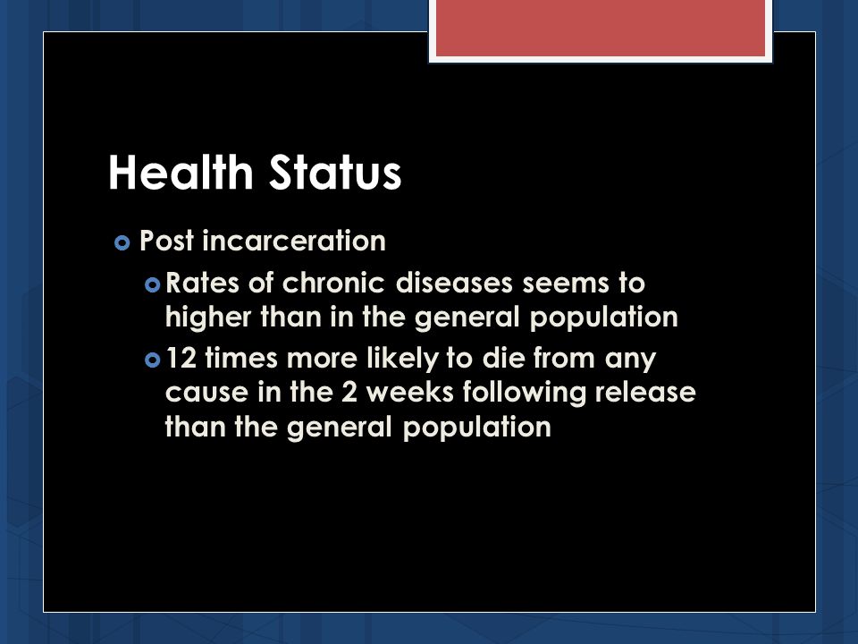 Health Status  Post incarceration  Rates of chronic diseases seems to higher than in the general population  12 times more likely to die from any cause in the 2 weeks following release than the general population
