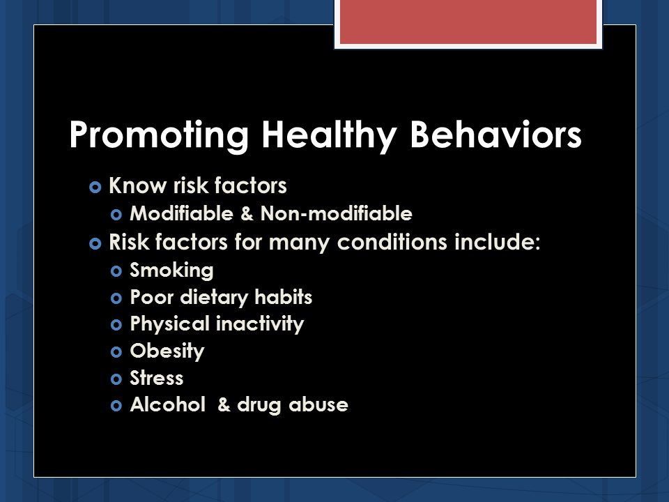  Know risk factors  Modifiable & Non-modifiable  Risk factors for many conditions include:  Smoking  Poor dietary habits  Physical inactivity  Obesity  Stress  Alcohol & drug abuse Promoting Healthy Behaviors