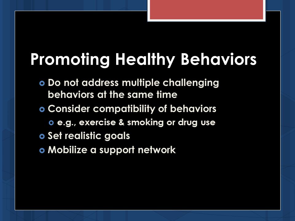 Promoting Healthy Behaviors  Do not address multiple challenging behaviors at the same time  Consider compatibility of behaviors  e.g., exercise & smoking or drug use  Set realistic goals  Mobilize a support network