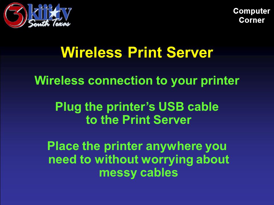 Computer Corner Wireless Print Server Wireless connection to your printer Plug the printer’s USB cable to the Print Server Place the printer anywhere you need to without worrying about messy cables