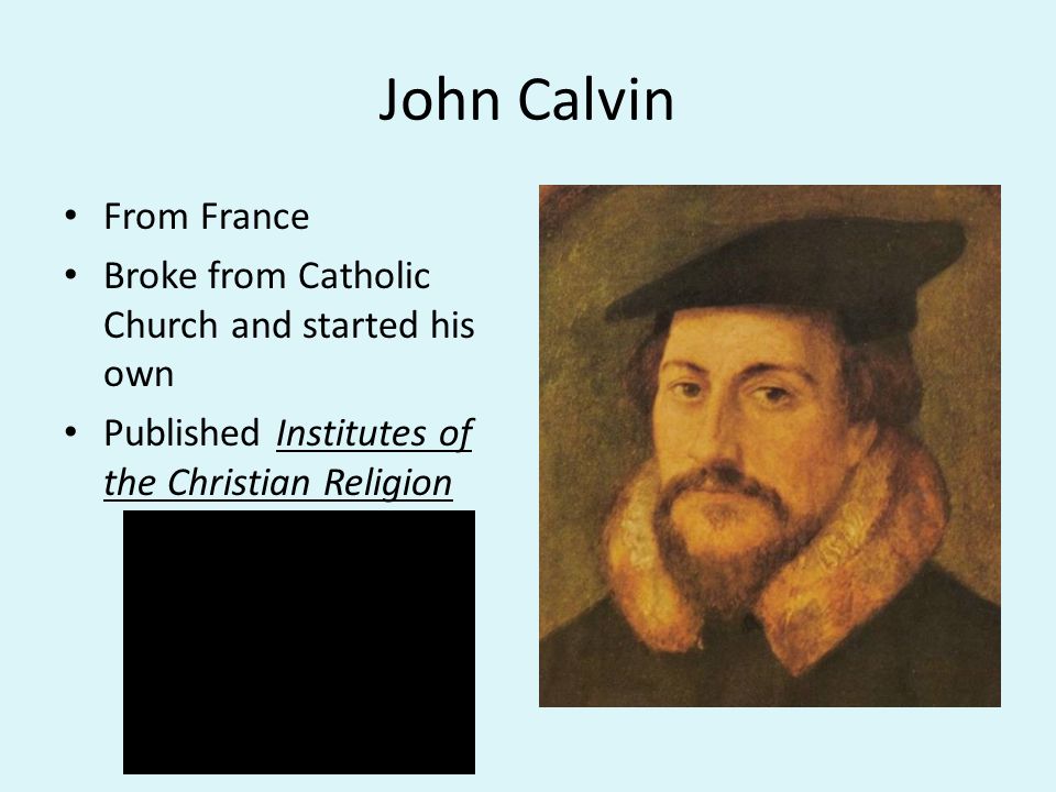 John Calvin From France Broke from Catholic Church and started his own Published Institutes of the Christian Religion