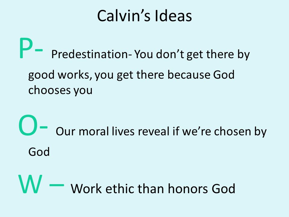 Calvin’s Ideas P- Predestination- You don’t get there by good works, you get there because God chooses you O- Our moral lives reveal if we’re chosen by God W – Work ethic than honors God
