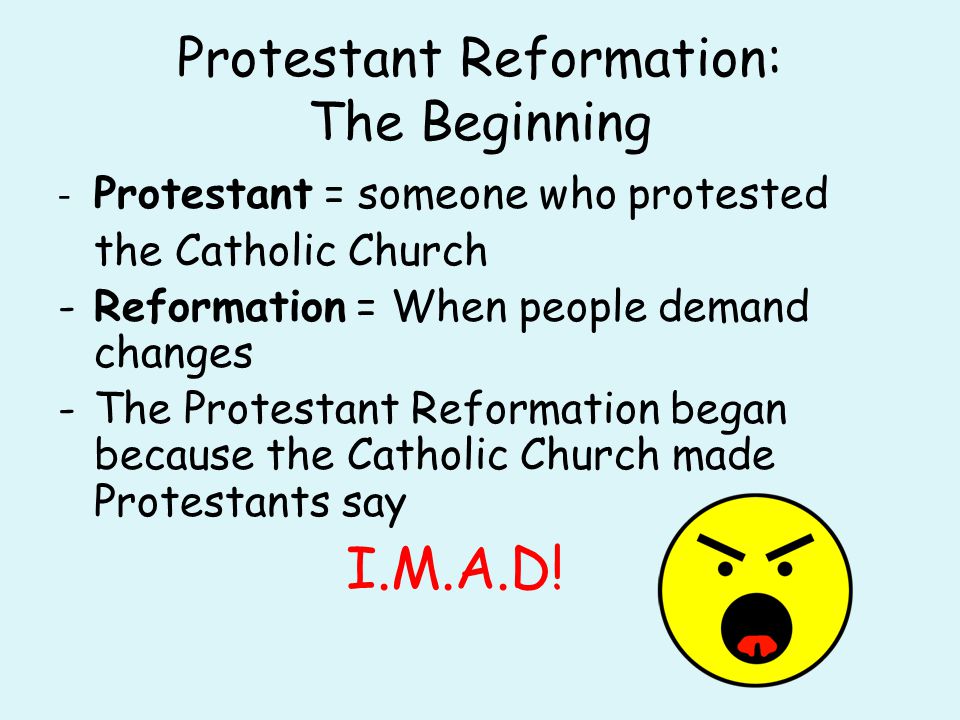 Protestant Reformation: The Beginning - Protestant = someone who protested the Catholic Church -Reformation = When people demand changes -The Protestant Reformation began because the Catholic Church made Protestants say I.M.A.D!