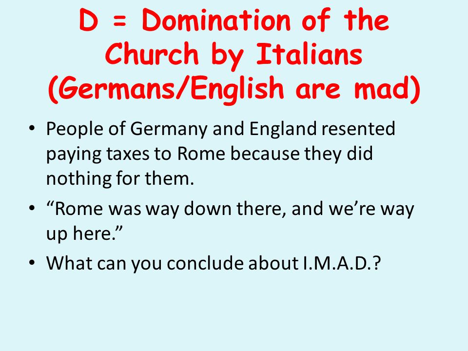 D = Domination of the Church by Italians (Germans/English are mad) People of Germany and England resented paying taxes to Rome because they did nothing for them.
