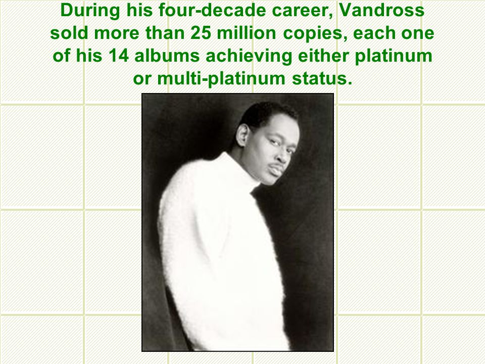 During his four-decade career, Vandross sold more than 25 million copies, each one of his 14 albums achieving either platinum or multi-platinum status.