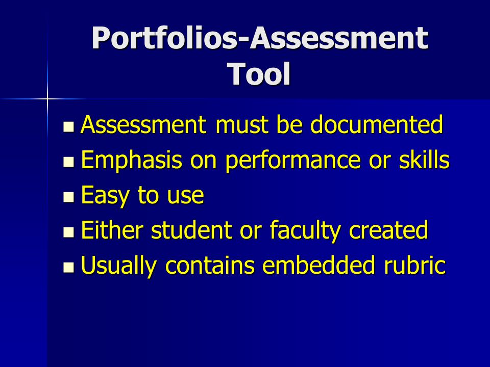 Portfolios-Assessment Tool Assessment must be documented Assessment must be documented Emphasis on performance or skills Emphasis on performance or skills Easy to use Easy to use Either student or faculty created Either student or faculty created Usually contains embedded rubric Usually contains embedded rubric