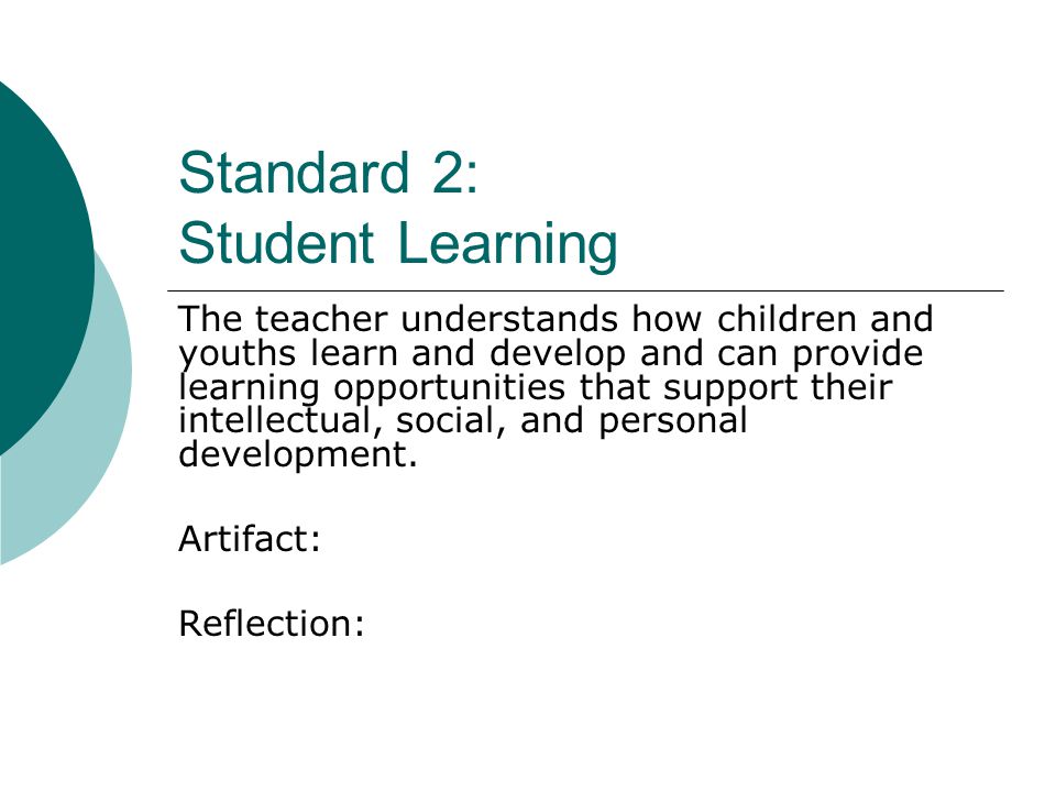Standard 2: Student Learning The teacher understands how children and youths learn and develop and can provide learning opportunities that support their intellectual, social, and personal development.